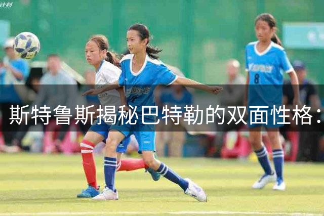 斯特鲁斯揭秘巴特勒的双面性格：赛场内外判若两人